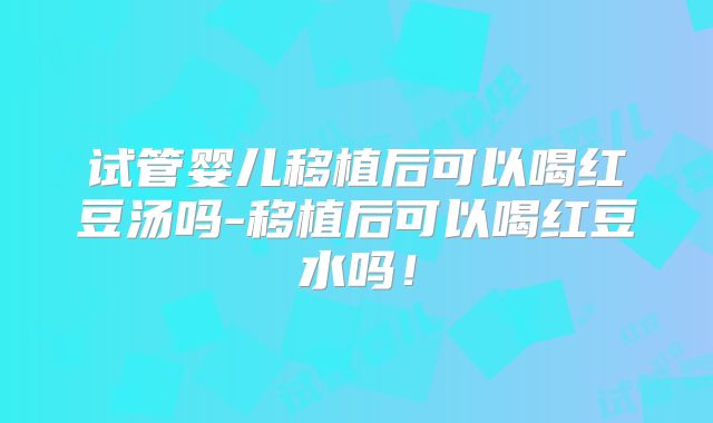 试管婴儿移植后可以喝红豆汤吗-移植后可以喝红豆水吗!