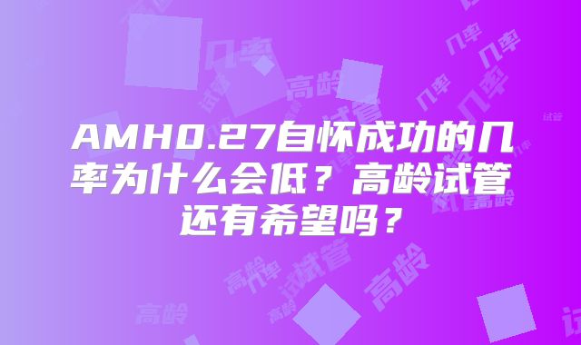 AMH0.27自怀成功的几率为什么会低?高龄试管还有希望吗?