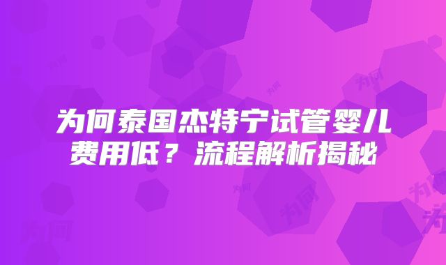 为何泰国杰特宁试管婴儿费用低？流程解析揭秘