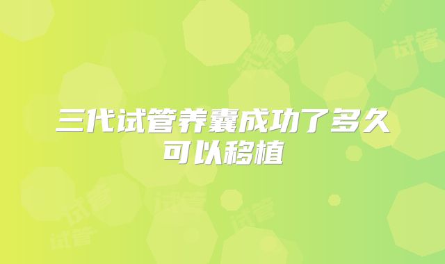 三代试管养囊成功了多久可以移植