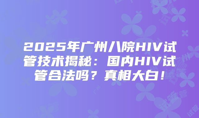 2025年广州八院HIV试管技术揭秘:国内HIV试管合法吗?真相大白!