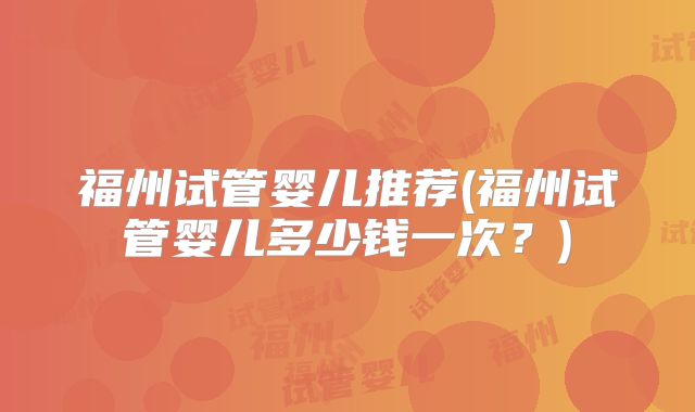 福州试管婴儿推荐(福州试管婴儿多少钱一次？)
