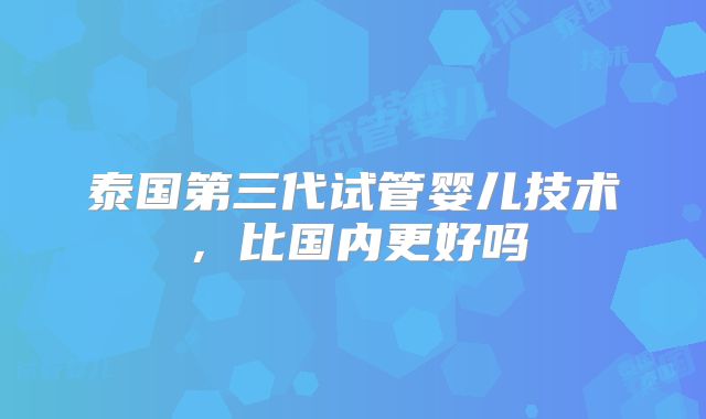 泰国第三代试管婴儿技术,比国内更好吗