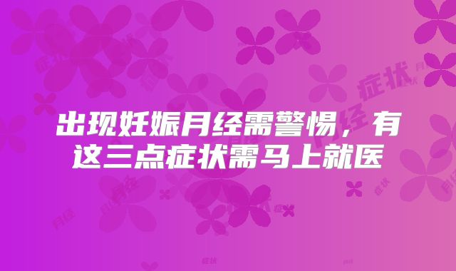 出现妊娠月经需警惕，有这三点症状需马上就医