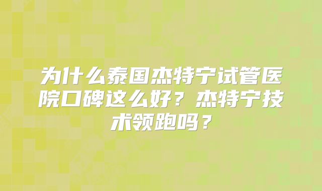 为什么泰国杰特宁试管医院口碑这么好?杰特宁技术领跑吗?