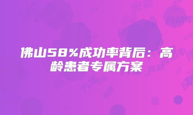 佛山58%成功率背后：高龄患者专属方案