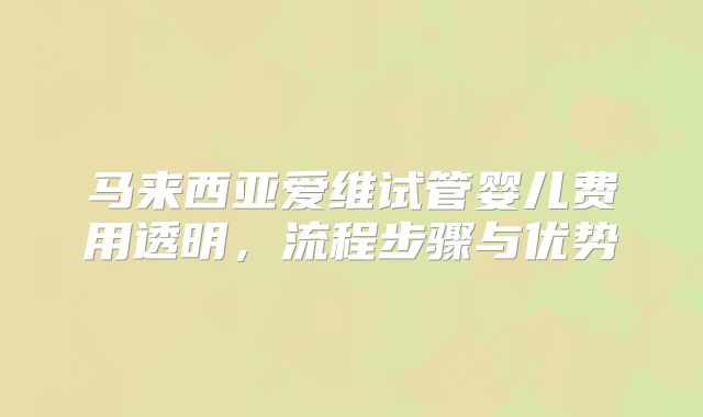 马来西亚爱维试管婴儿费用透明，流程步骤与优势