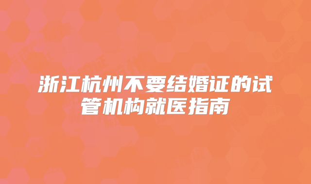 浙江杭州不要结婚证的试管机构就医指南