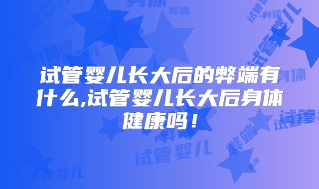 试管婴儿长大后的弊端有什么,试管婴儿长大后身体健康吗！