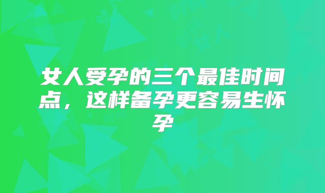 女人受孕的三个最佳时间点,这样备孕更容易生怀孕