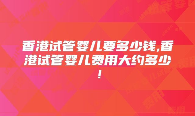 香港试管婴儿要多少钱,香港试管婴儿费用大约多少!
