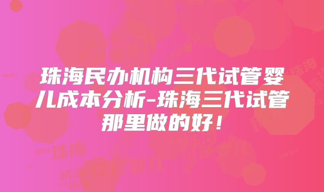 珠海民办机构三代试管婴儿成本分析-珠海三代试管那里做的好!