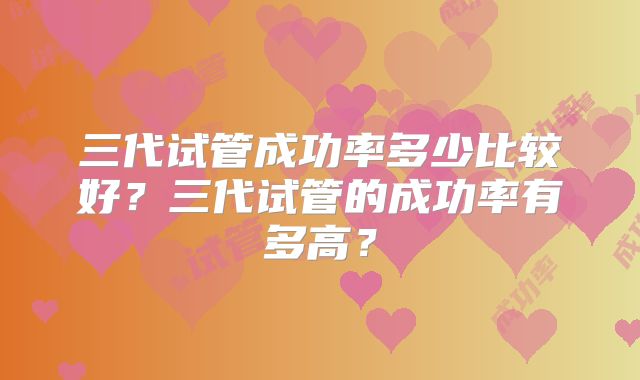 三代试管成功率多少比较好?三代试管的成功率有多高?