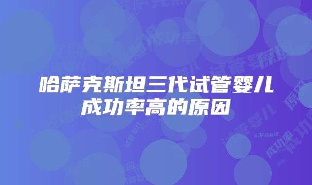 哈萨克斯坦三代试管婴儿成功率高的原因