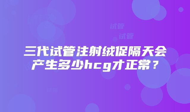 三代试管注射绒促隔天会产生多少hcg才正常？