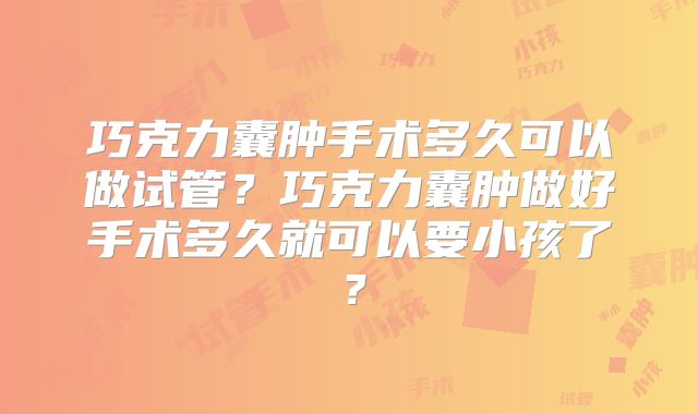 巧克力囊肿手术多久可以做试管？巧克力囊肿做好手术多久就可以要小孩了？