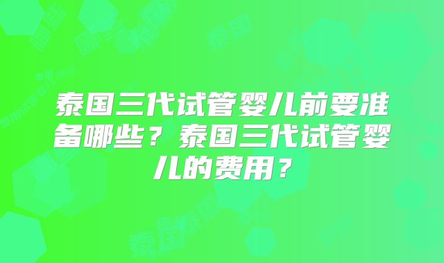泰国三代试管婴儿前要准备哪些?泰国三代试管婴儿的费用?