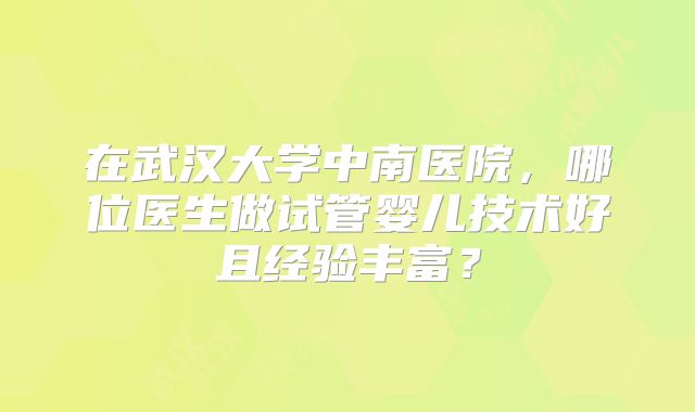 在武汉大学中南医院,哪位医生做试管婴儿技术好且经验丰富?