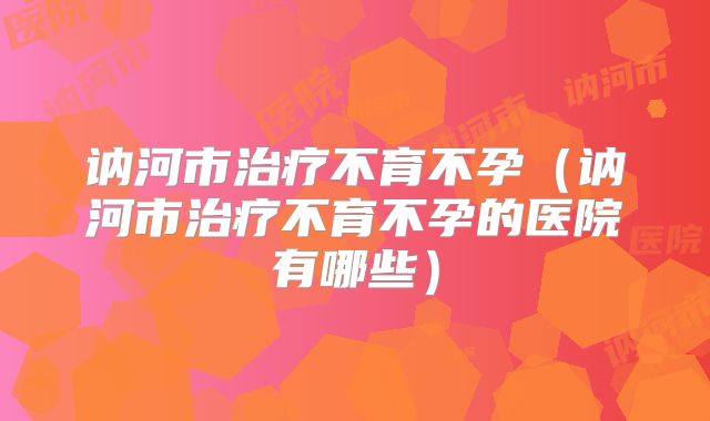 讷河市治疗不育不孕(讷河市治疗不育不孕的医院有哪些)
