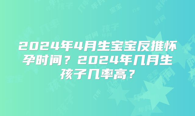 2024年4月生宝宝反推怀孕时间？2024年几月生孩子几率高？