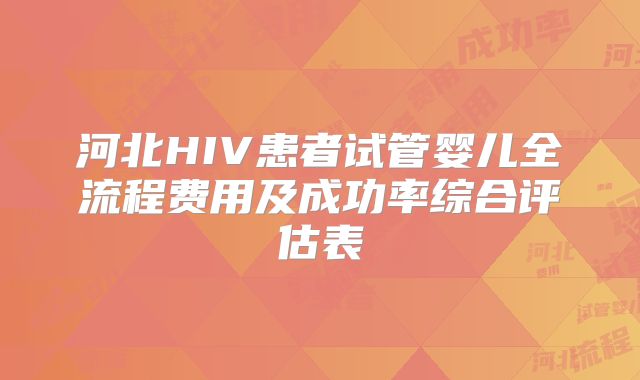 河北HIV患者试管婴儿全流程费用及成功率综合评估表