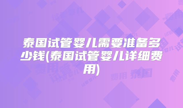 泰国试管婴儿需要准备多少钱(泰国试管婴儿详细费用)