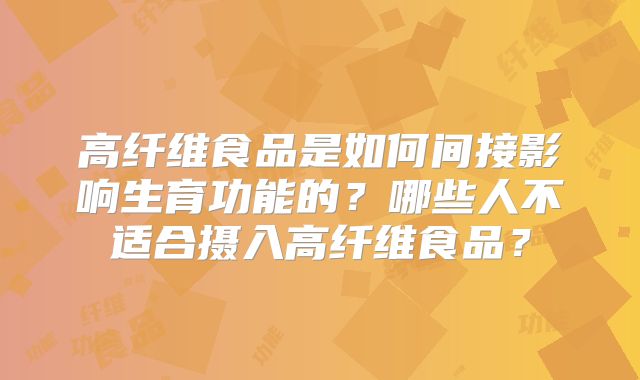 高纤维食品是如何间接影响生育功能的？哪些人不适合摄入高纤维食品？