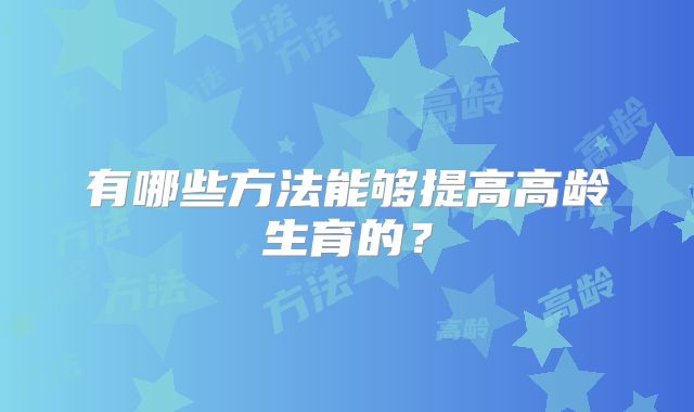 有哪些方法能够提高高龄生育的？