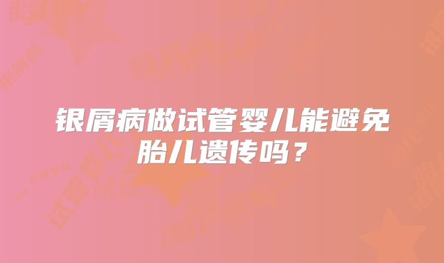 银屑病做试管婴儿能避免胎儿遗传吗？