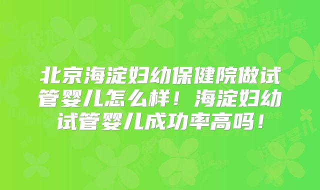 北京海淀妇幼保健院做试管婴儿怎么样！海淀妇幼试管婴儿成功率高吗！