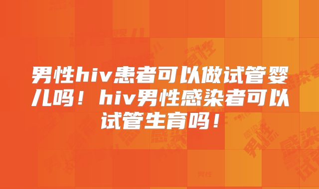 男性hiv患者可以做试管婴儿吗！hiv男性感染者可以试管生育吗！