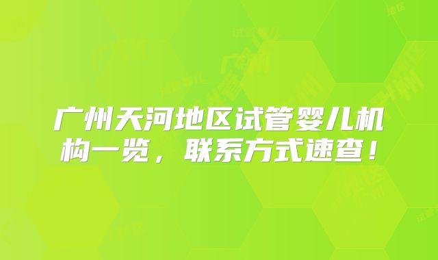 广州天河地区试管婴儿机构一览,联系方式速查!