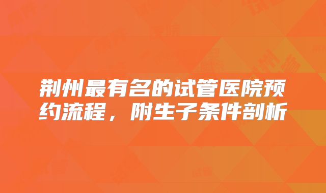 荆州最有名的试管医院预约流程，附生子条件剖析