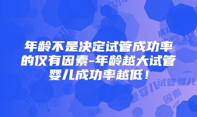 年龄不是决定试管成功率的仅有因素-年龄越大试管婴儿成功率越低!