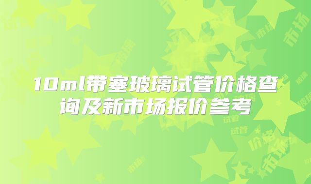 10ml带塞玻璃试管价格查询及新市场报价参考