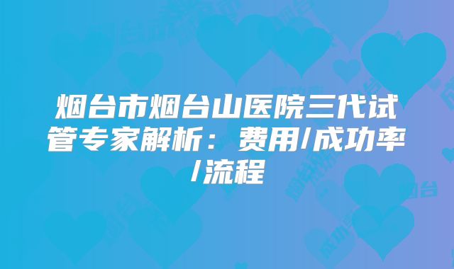 烟台市烟台山医院三代试管专家解析：费用/成功率/流程