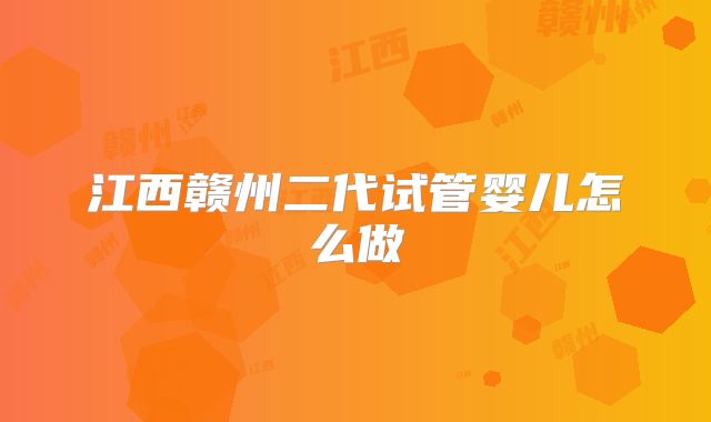 江西赣州二代试管婴儿怎么做