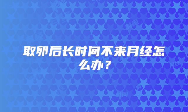 取卵后长时间不来月经怎么办？