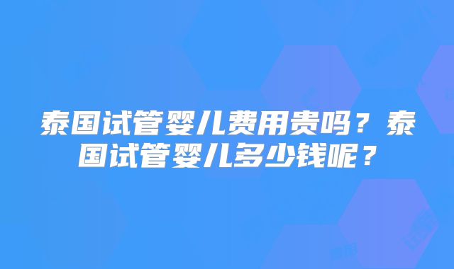泰国试管婴儿费用贵吗?泰国试管婴儿多少钱呢?