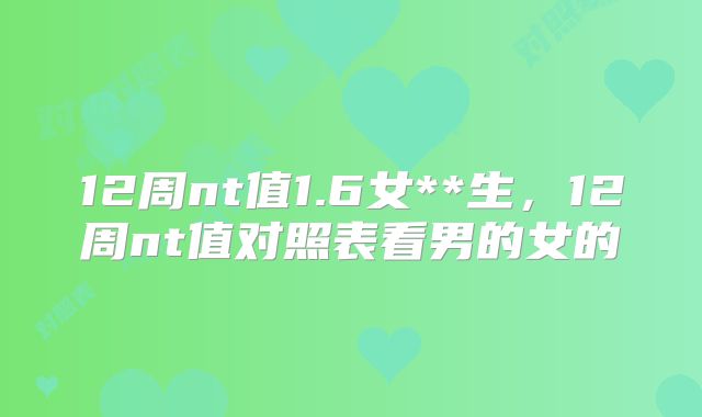 12周nt值1.6女**生，12周nt值对照表看男的女的