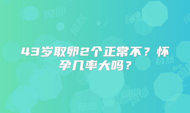 43岁取卵2个正常不?怀孕几率大吗?