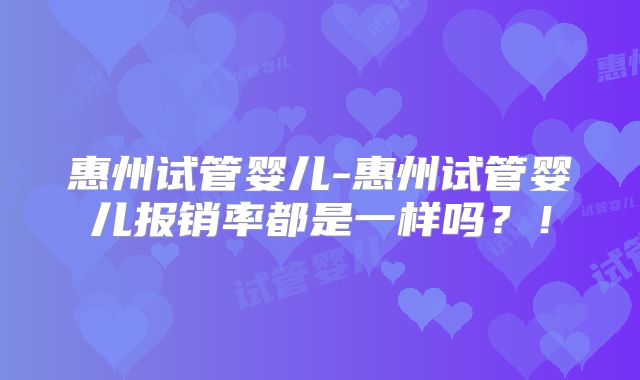 惠州试管婴儿-惠州试管婴儿报销率都是一样吗？！
