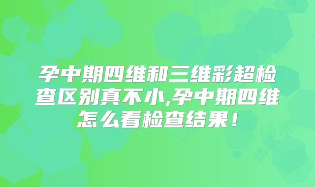 孕中期四维和三维彩超检查区别真不小,孕中期四维怎么看检查结果!