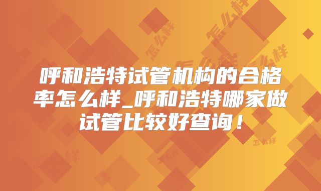 呼和浩特试管机构的合格率怎么样_呼和浩特哪家做试管比较好查询!