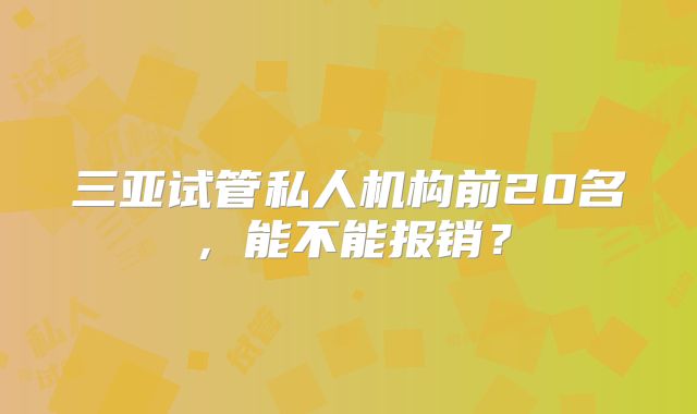 三亚试管私人机构前20名，能不能报销？
