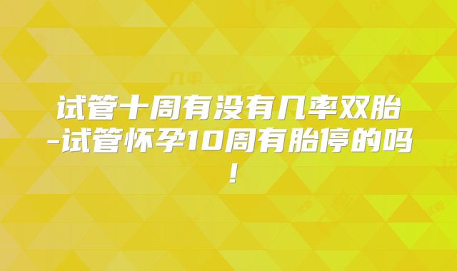 试管十周有没有几率双胎-试管怀孕10周有胎停的吗！