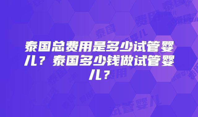 泰国总费用是多少试管婴儿？泰国多少钱做试管婴儿？