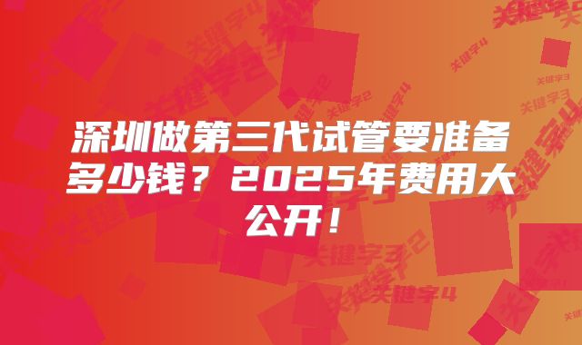 深圳做第三代试管要准备多少钱?2025年费用大公开!
