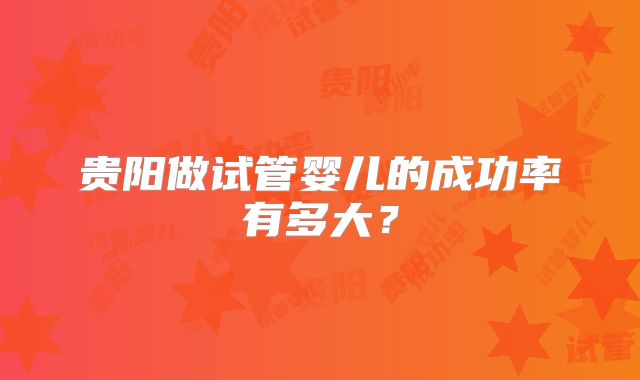 贵阳做试管婴儿的成功率有多大？