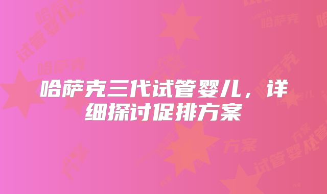 哈萨克三代试管婴儿,详细探讨促排方案
